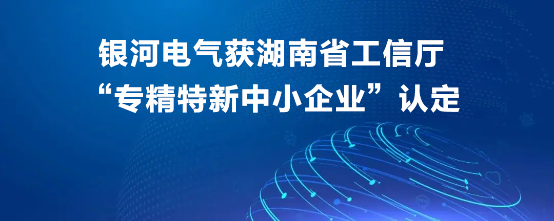 銀河電氣獲湖南省工信廳“專精特新中小企業(yè)”認定