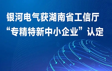 銀河電氣獲湖南省工信廳“專精特新中小企業(yè)”認定