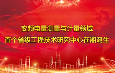 變頻電量智能測(cè)試與計(jì)量領(lǐng)域首個(gè)省級(jí)工程技術(shù)研究中心在湘誕生